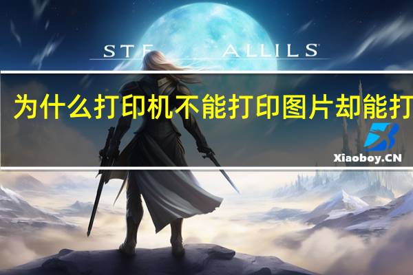 为什么打印机不能打印图片却能打文件（为什么打印机不能打印）