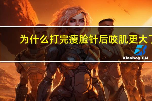 为什么打完瘦脸针后咬肌更大了，打完瘦脸针，为什么吃东西，咬肌会有鼓包