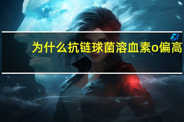 为什么抗链球菌溶血素o偏高（抗链球菌溶血素o偏高严重吗）