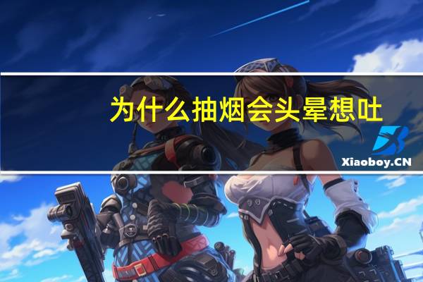为什么抽烟会头晕想吐（为什么抽烟会头晕）