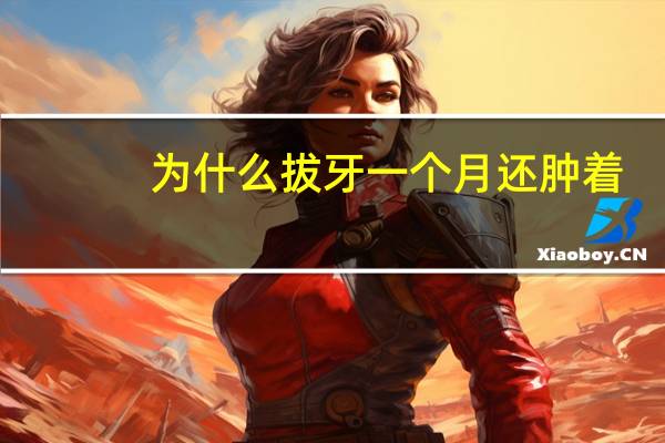 为什么拔牙一个月还肿着，拔牙以后嘴巴肿了是怎么回事