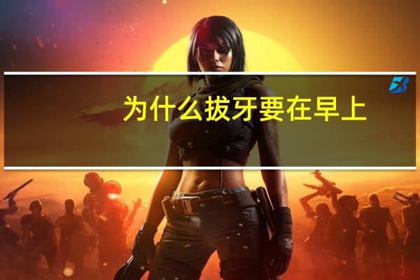 为什么拔牙要在早上(拔智齿什么时候拔最好)