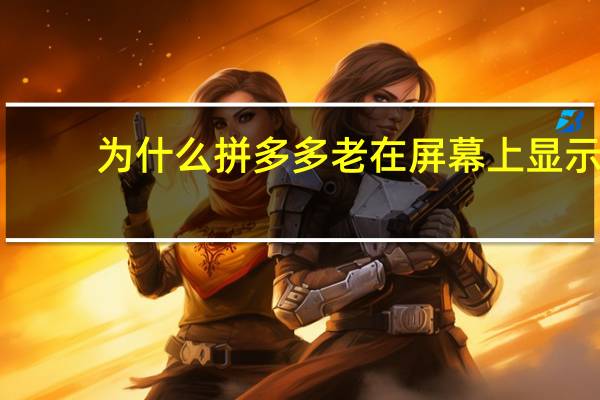 为什么拼多多老在屏幕上显示