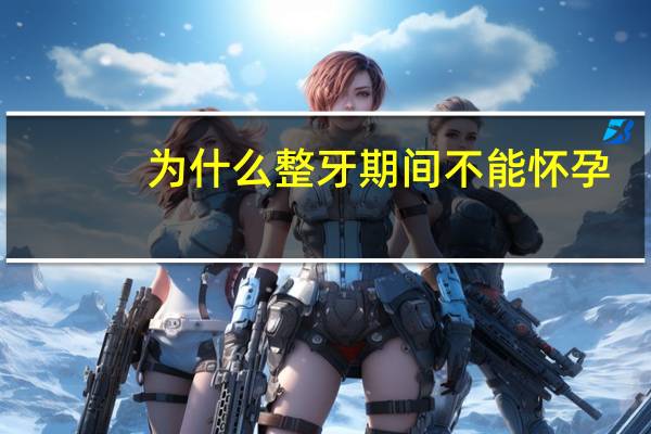 为什么整牙期间不能怀孕(为什么怀孕时不能修牙)