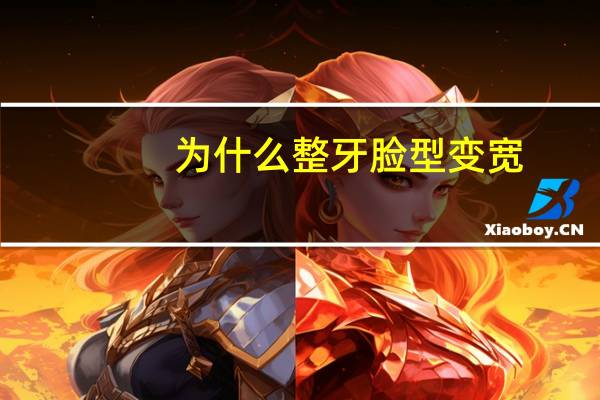 为什么整牙脸型变宽？牙齿矫正导致大小脸