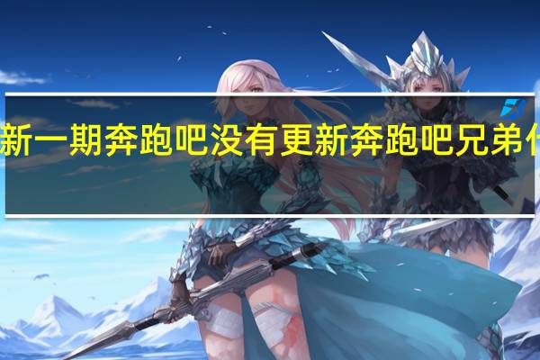 为什么新一期奔跑吧没有更新 奔跑吧兄弟什么时候更新