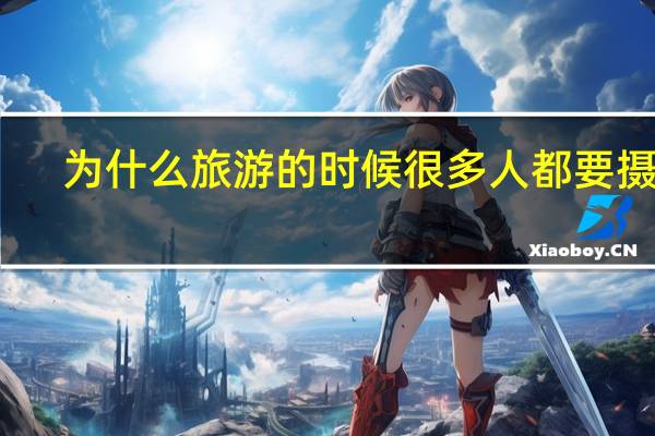 为什么旅游的时候很多人都要摄影