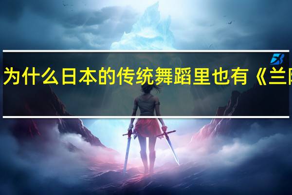 为什么日本的传统舞蹈里也有《兰陵王》