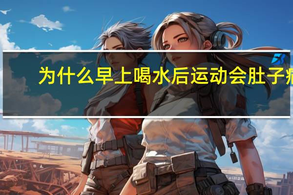 为什么早上喝水后运动会肚子痛（为什么早上喝水会想吐）