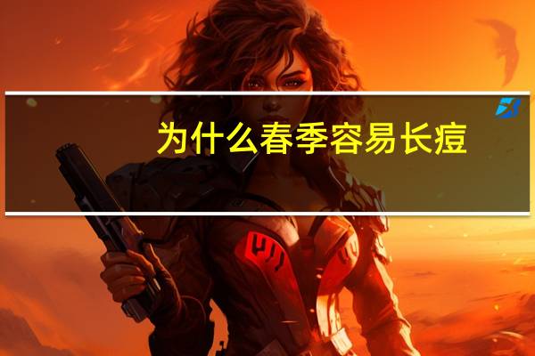 为什么春季容易长痘(春天换季长痘怎么办)