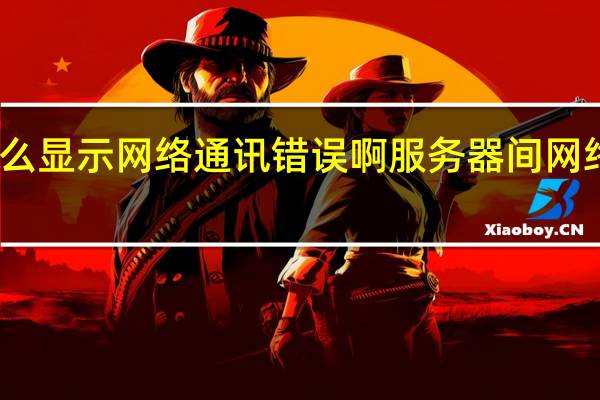 为什么显示网络通讯错误啊 服务器间网络通讯错误