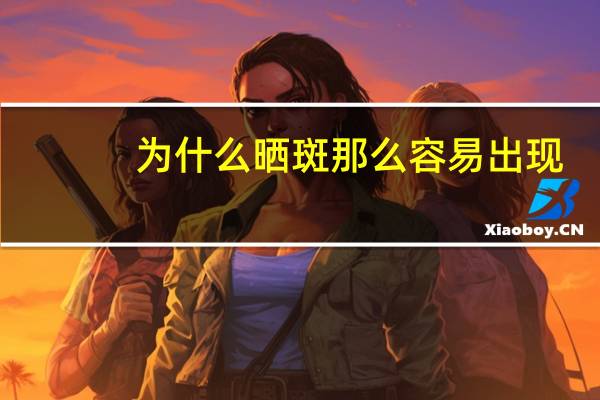 为什么晒斑那么容易出现(为什么有些人容易长晒斑)