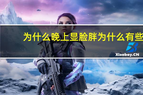 为什么晚上显脸胖 为什么有些人的脸会越来越胖