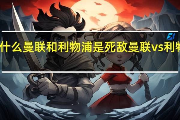 为什么曼联和利物浦是死敌 曼联vs利物浦比赛