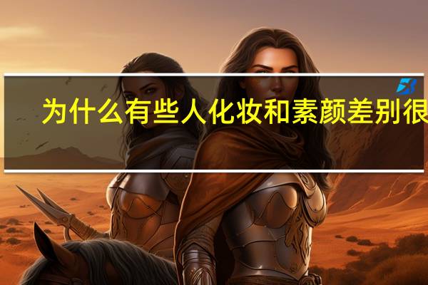 为什么有些人化妆和素颜差别很小，有人却差别很大