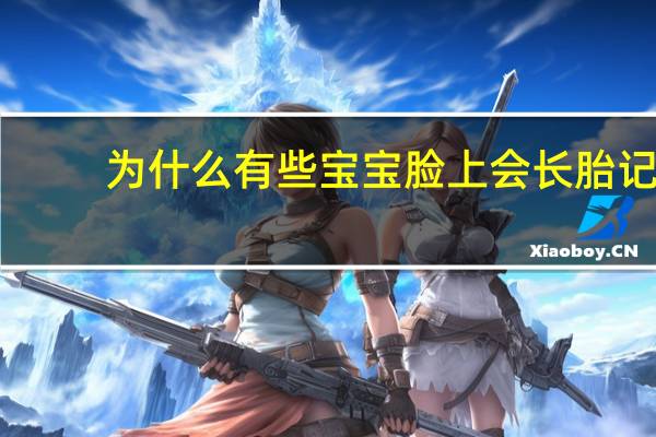 为什么有些宝宝脸上会长胎记(婴儿脸上有胎记是怎么回事)