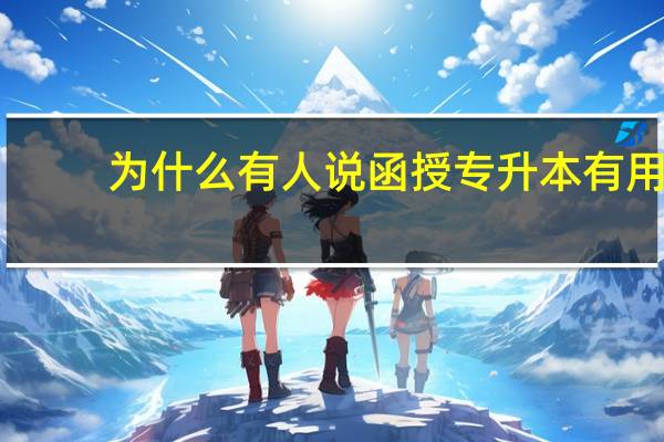 为什么有人说函授专升本有用,又有人说没用。