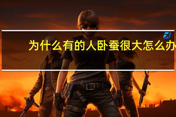 为什么有的人卧蚕很大怎么办?为什么有人卧蚕特别大