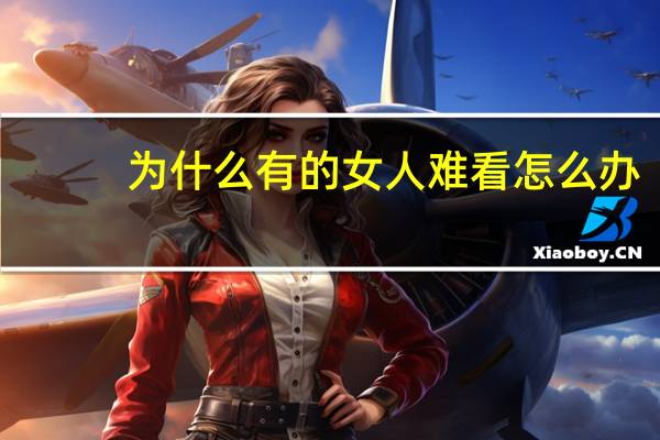 为什么有的女人难看怎么办(什么都好唯独丑的女生怎么找对象)