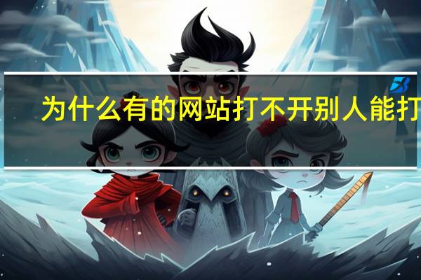 为什么有的网站打不开别人能打开（为什么有的网站打不开）