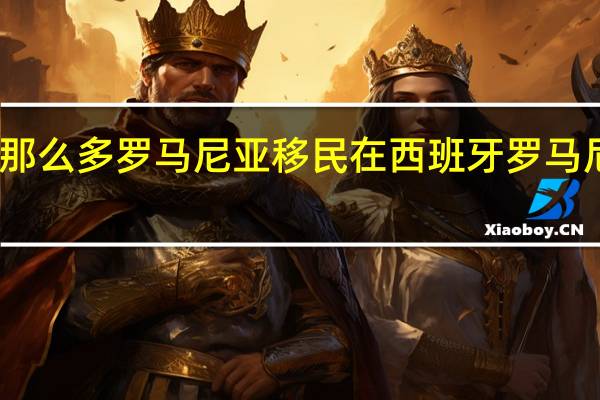 为什么有那么多罗马尼亚移民在西班牙 罗马尼亚对西班牙21