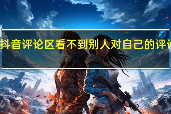 为什么本人在自己抖音评论区看不到别人对自己的评论 为什么抖音看不到评论
