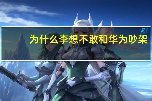 为什么李想不敢和华为吵架