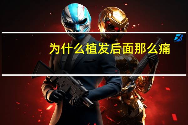 为什么植发后面那么痛?为什么种植头发后面都不长