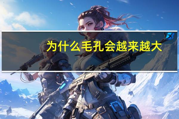 为什么毛孔会越来越大(毛孔怎么越来越粗大)