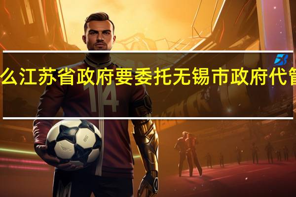 为什么江苏省政府要委托无锡市政府代管江阴宜兴？