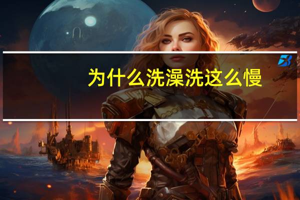 为什么洗澡洗这么慢