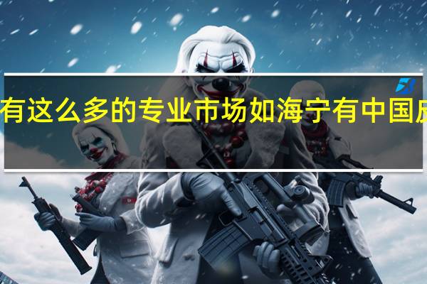 为什么浙江会有这么多的专业市场如海宁有中国皮革城、中国家纺城,义乌有中