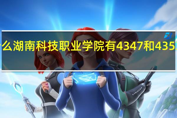 为什么湖南科技职业学院有4347和4353两个代号
