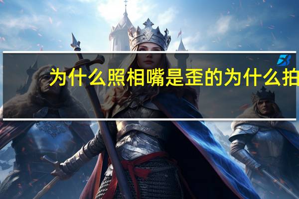 为什么照相嘴是歪的 为什么拍视频嘴是歪的