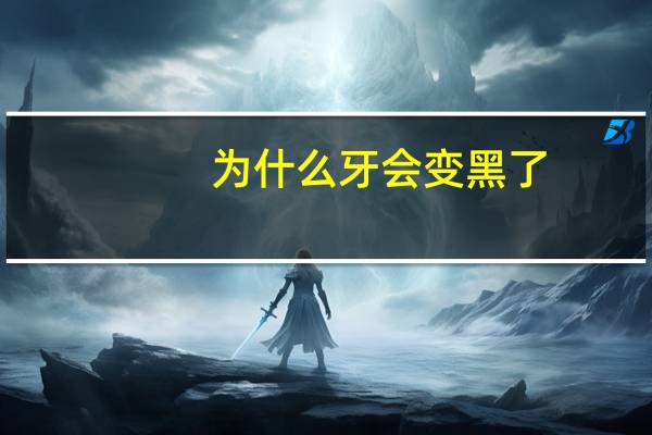 为什么牙会变黑了(为什么牙齿会变黑)