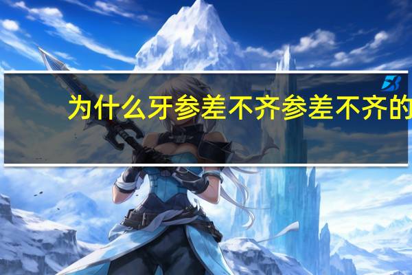 为什么牙参差不齐 参差不齐的参差什么意思