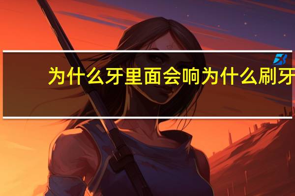 为什么牙里面会响 为什么刷牙会发出吱吱的声音