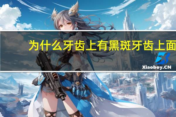 为什么牙齿上有黑斑 牙齿上面有黑斑是不是坏了