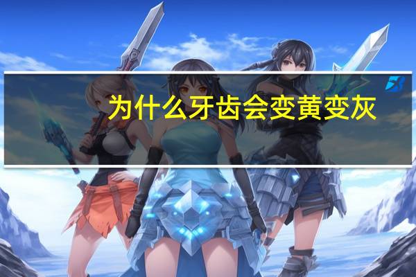 为什么牙齿会变黄变灰（为什么牙齿会变黄）