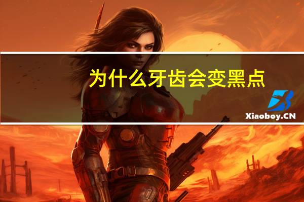 为什么牙齿会变黑点(牙齿为什么是黑色的)