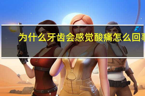 为什么牙齿会感觉酸痛怎么回事,牙齿酸痛是怎么回事