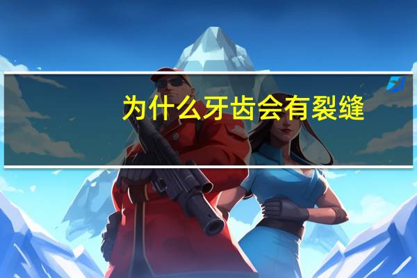 为什么牙齿会有裂缝?牙齿裂纹怎么回事