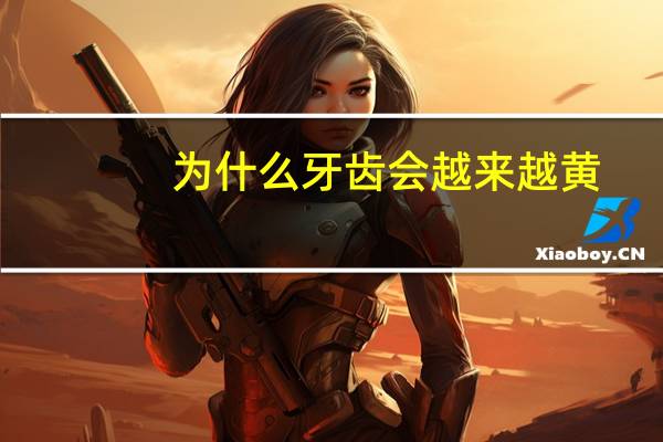 为什么牙齿会越来越黄(为什么牙洗过还是黄色)