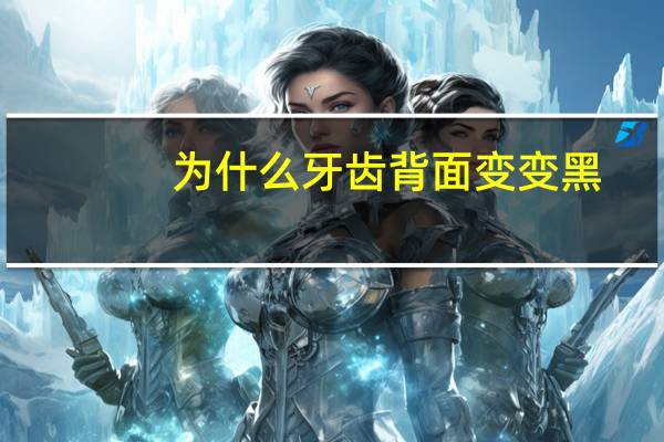 为什么牙齿背面变变黑，后牙发黑