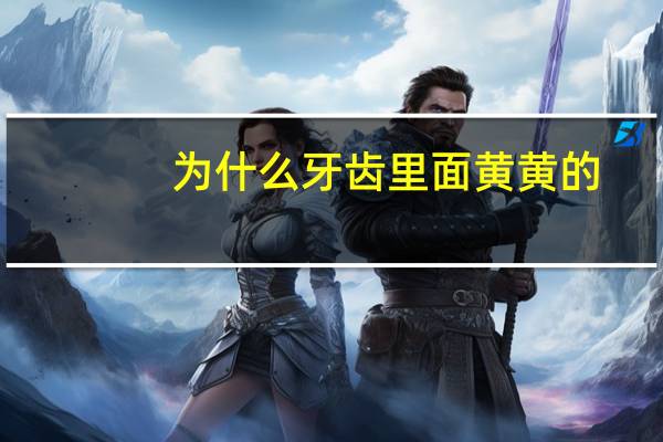 为什么牙齿里面黄黄的？牙上的黄色垢是什么