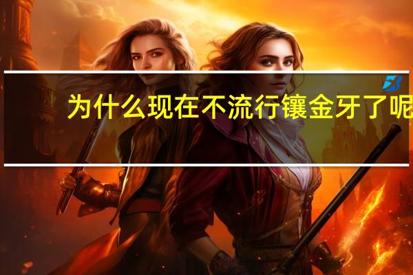 为什么现在不流行镶金牙了呢