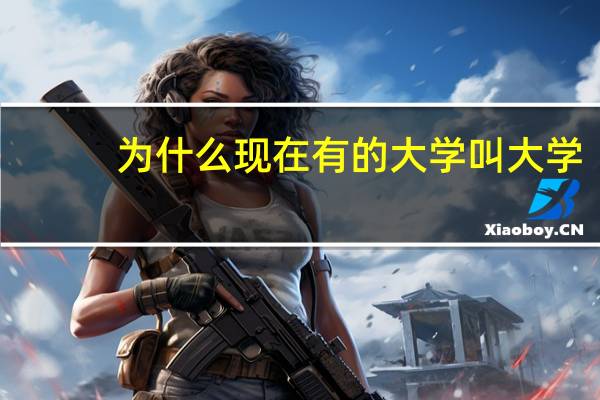 为什么现在有的大学叫大学,有的叫大学叫学院