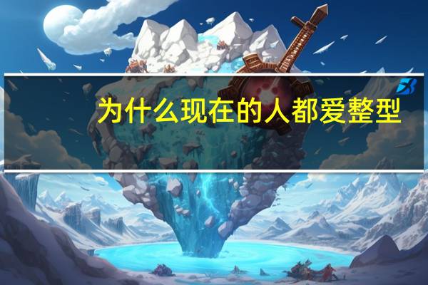 为什么现在的人都爱整型？为什么现在这么多喜欢整形的人整形的意义是什么