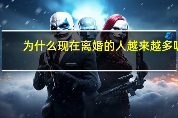 为什么现在离婚的人越来越多呢（为什么现在离婚的人越来越多）