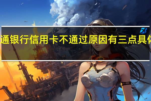 为什么申请交通银行信用卡不通过 原因有三点具体情况详细内容介绍